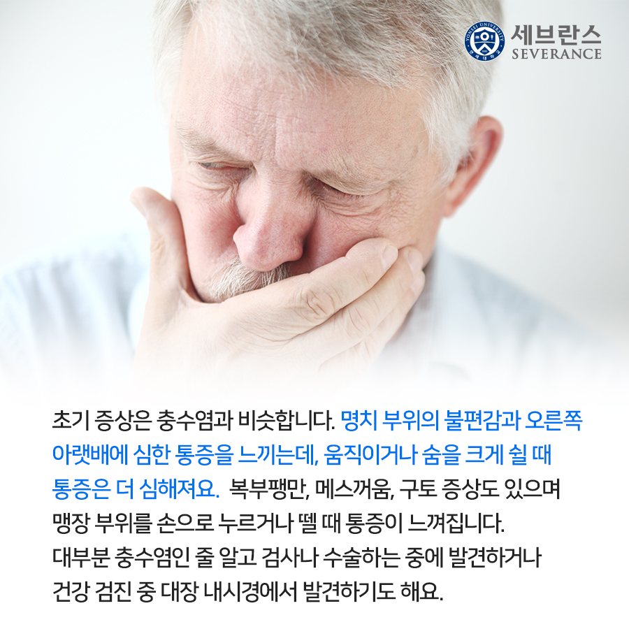 초기 증상은 충수염과 비슷합니다. 명치 부위의 불편감과 오른쪽  아랫배에 심한 통증을 느끼는데, 움직이거나 숨을 크게 쉴 때  통증은 더 심해져요.  복부팽만, 메스꺼움, 구토 증상도 있으며  맹장 부위를 손으로 누르거나 뗄 때 통증이 느껴집니다.  대부분 충수염인 줄 알고 검사나 수술하는 중에 발견하거나  건강 검진 중 대장 내시경에서 발견하기도 해요.